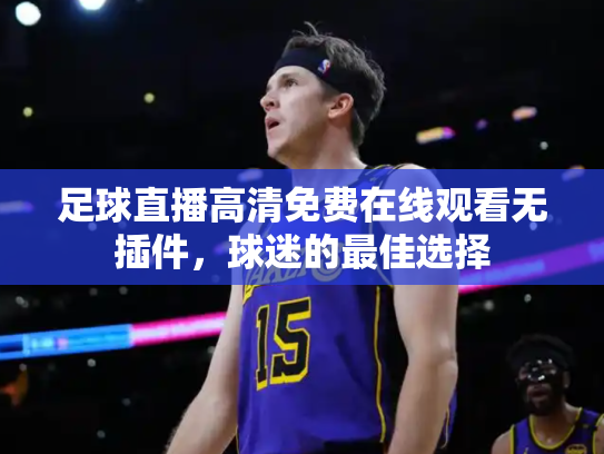 足球直播高清免费在线观看无插件，球迷的最佳选择