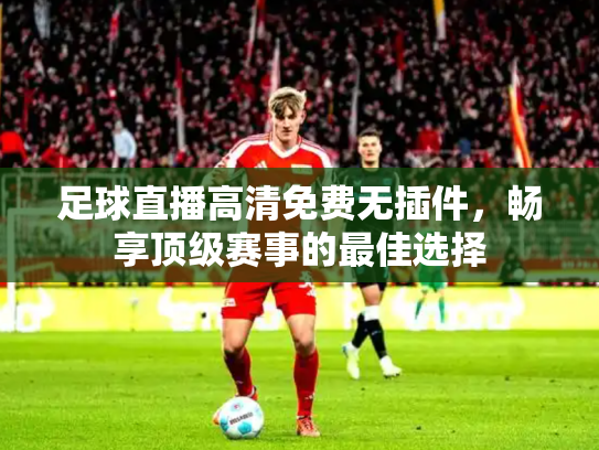 足球直播高清免费无插件，畅享顶级赛事的最佳选择