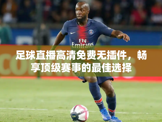 足球直播高清免费无插件，畅享顶级赛事的最佳选择