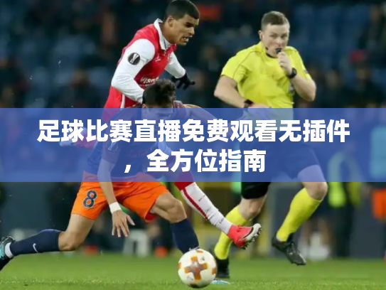 足球比赛直播免费观看无插件，全方位指南