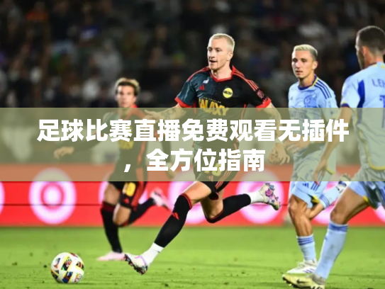 足球比赛直播免费观看无插件，全方位指南