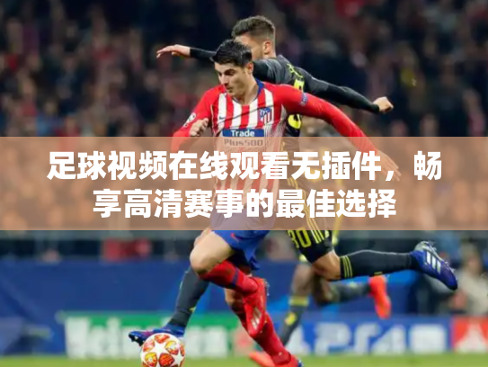 足球视频在线观看无插件，畅享高清赛事的最佳选择