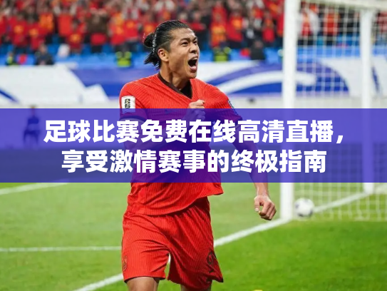 足球比赛免费在线高清直播，享受激情赛事的终极指南