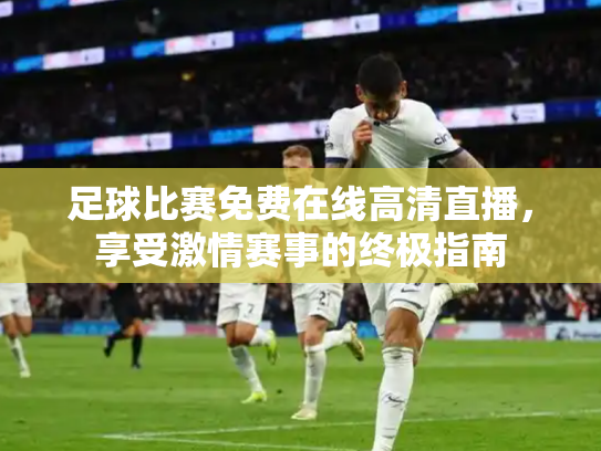 足球比赛免费在线高清直播，享受激情赛事的终极指南