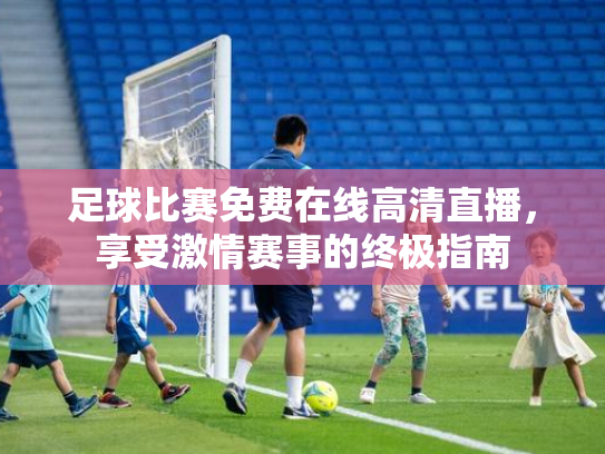 足球比赛免费在线高清直播，享受激情赛事的终极指南