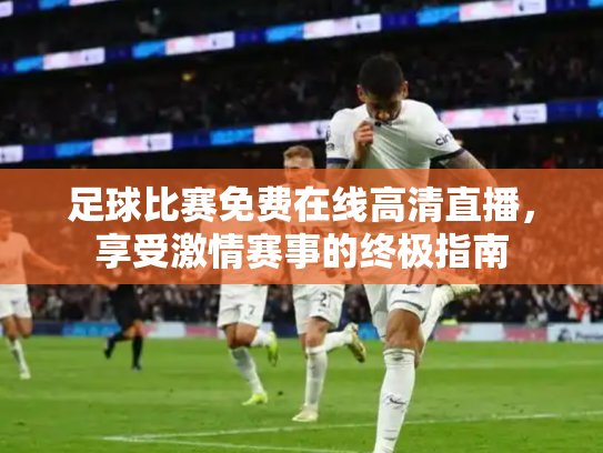 足球比赛免费在线高清直播，享受激情赛事的终极指南