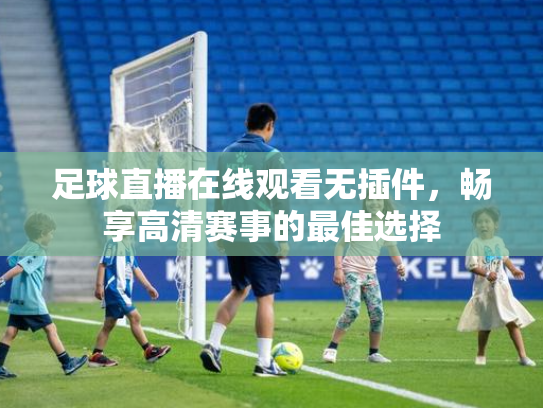 足球直播在线观看无插件，畅享高清赛事的最佳选择
