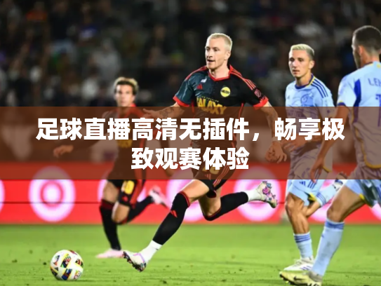 足球直播高清无插件，畅享极致观赛体验