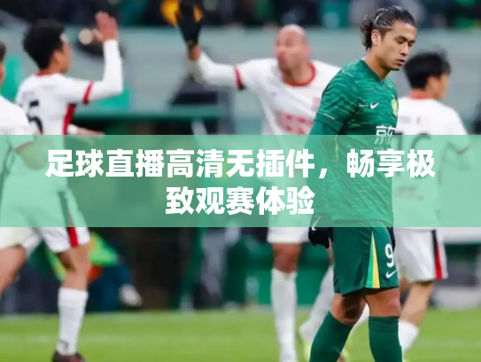 足球直播高清无插件，畅享极致观赛体验