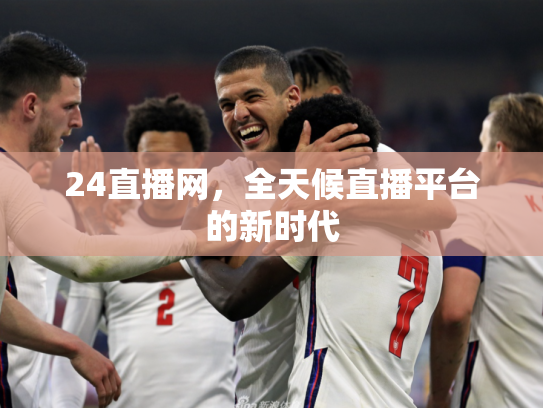 24直播网，全天候直播平台的新时代