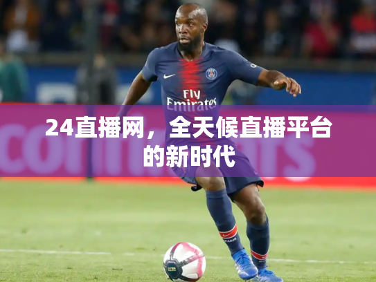 24直播网，全天候直播平台的新时代