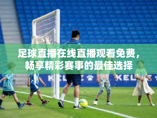 足球直播在线直播观看免费，畅享精彩赛事的最佳选择