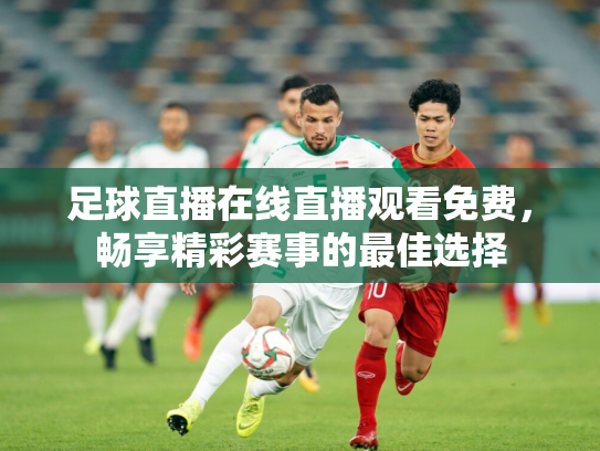 足球直播在线直播观看免费，畅享精彩赛事的最佳选择