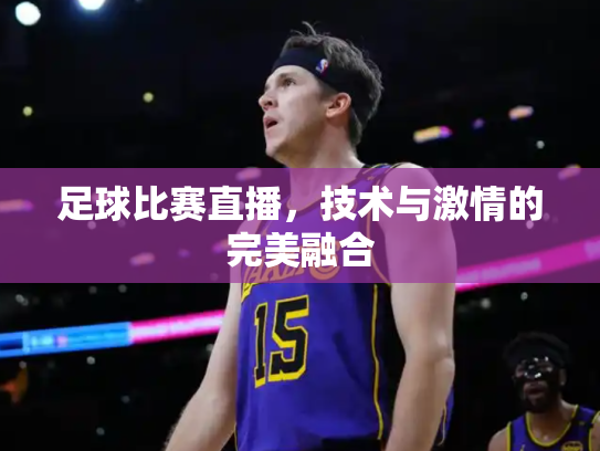 足球比赛直播，技术与激情的完美融合