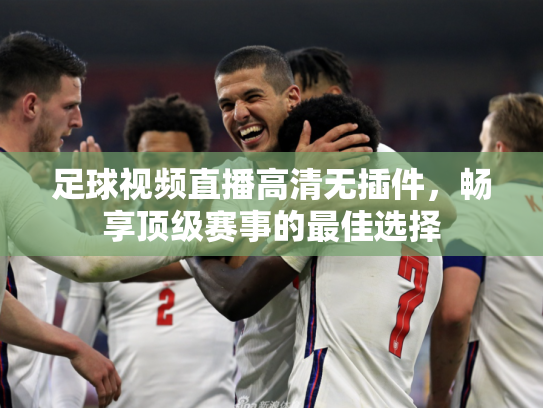 足球视频直播高清无插件，畅享顶级赛事的最佳选择