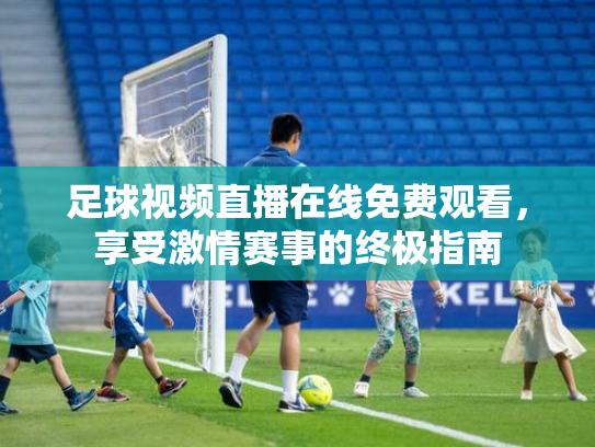 足球视频直播在线免费观看，享受激情赛事的终极指南