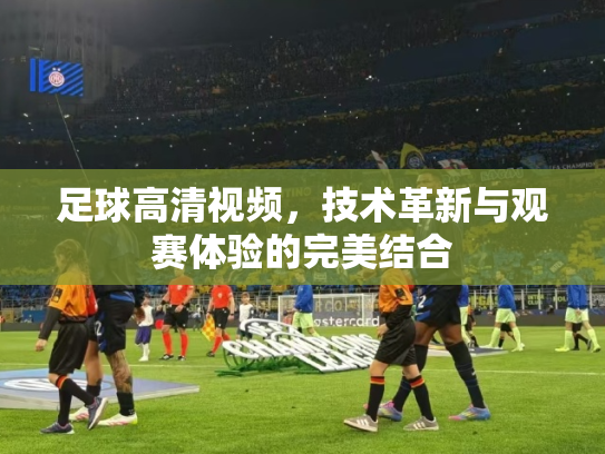 足球高清视频，技术革新与观赛体验的完美结合
