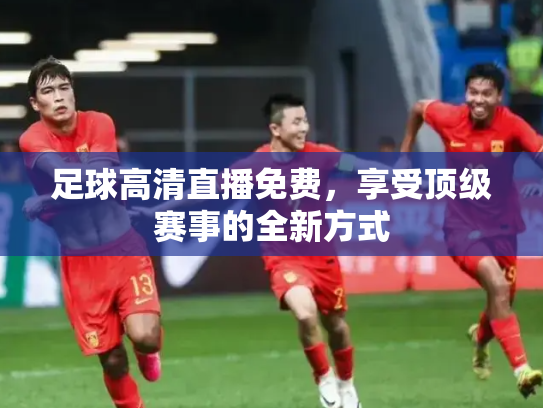 足球高清直播免费，享受顶级赛事的全新方式