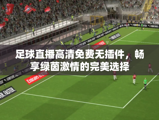足球直播高清免费无插件，畅享绿茵激情的完美选择