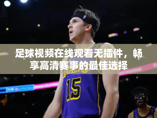 足球视频在线观看无插件，畅享高清赛事的最佳选择