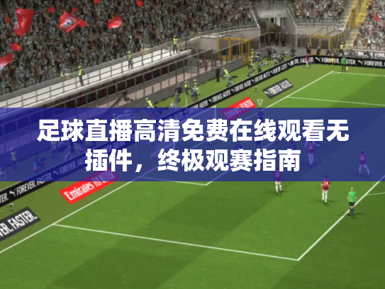 足球直播高清免费在线观看无插件，终极观赛指南
