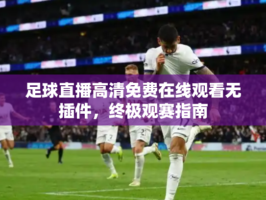 足球直播高清免费在线观看无插件，终极观赛指南