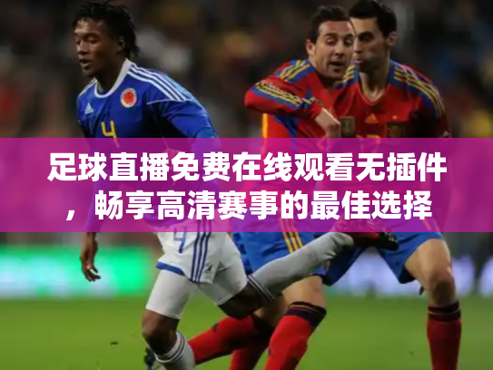 足球直播免费在线观看无插件，畅享高清赛事的最佳选择