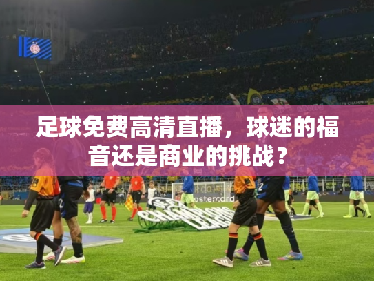 足球免费高清直播，球迷的福音还是商业的挑战？