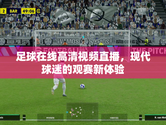 足球在线高清视频直播，现代球迷的观赛新体验