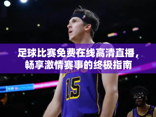 足球比赛免费在线高清直播，畅享激情赛事的终极指南