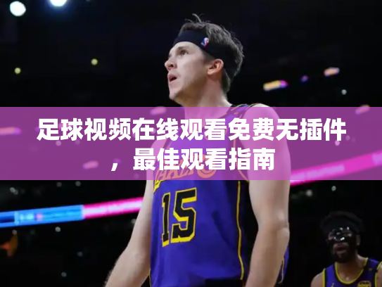 足球视频在线观看免费无插件，最佳观看指南