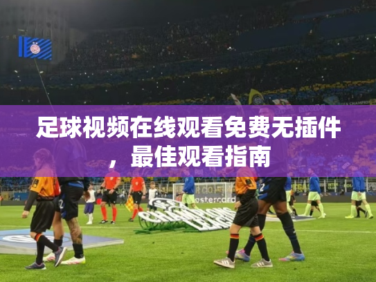 足球视频在线观看免费无插件，最佳观看指南