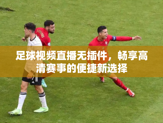 足球视频直播无插件，畅享高清赛事的便捷新选择