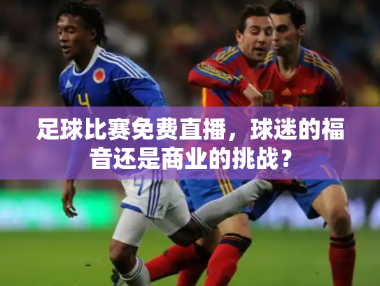 足球比赛免费直播，球迷的福音还是商业的挑战？