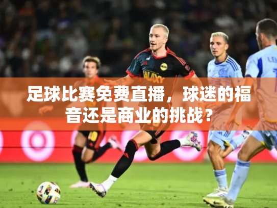 足球比赛免费直播，球迷的福音还是商业的挑战？