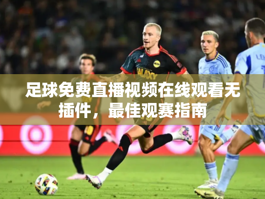 足球免费直播视频在线观看无插件，最佳观赛指南