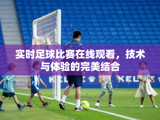 实时足球比赛在线观看，技术与体验的完美结合