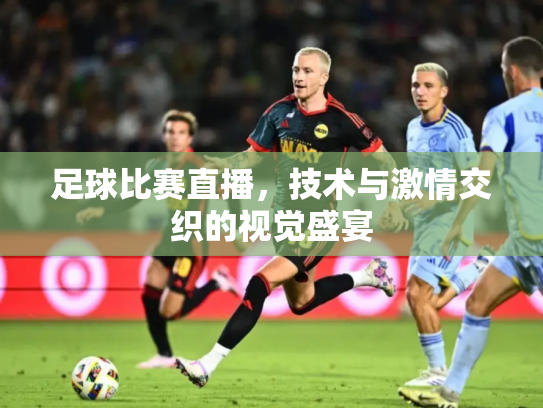 足球比赛直播，技术与激情交织的视觉盛宴