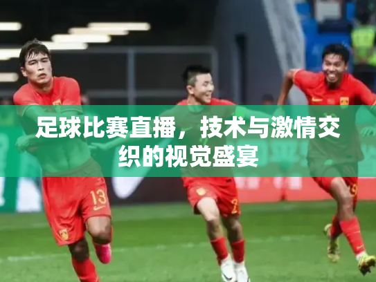 足球比赛直播，技术与激情交织的视觉盛宴