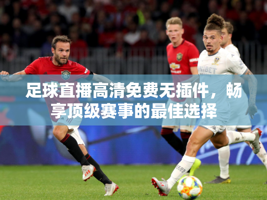 足球直播高清免费无插件，畅享顶级赛事的最佳选择