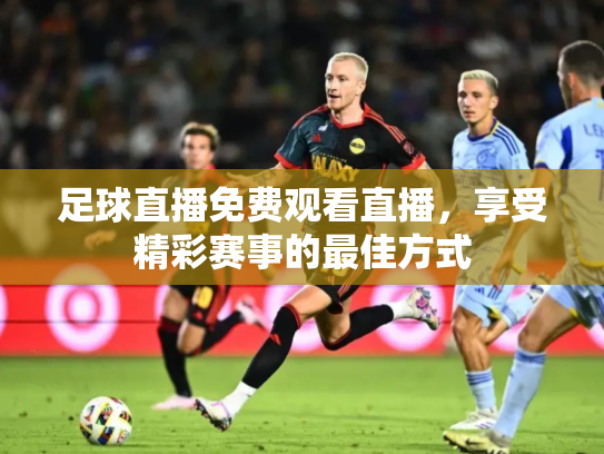 足球直播免费观看直播，享受精彩赛事的最佳方式