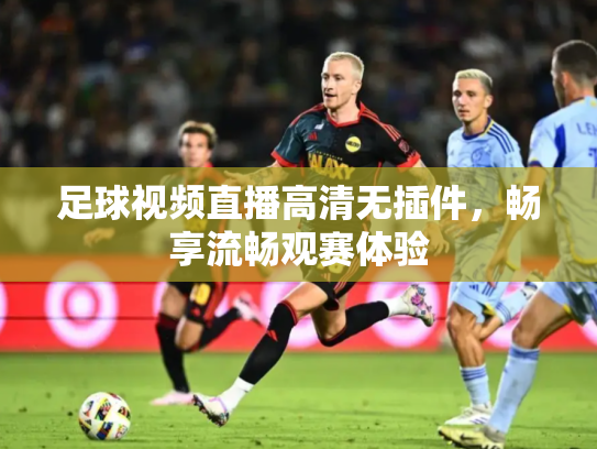 足球视频直播高清无插件，畅享流畅观赛体验