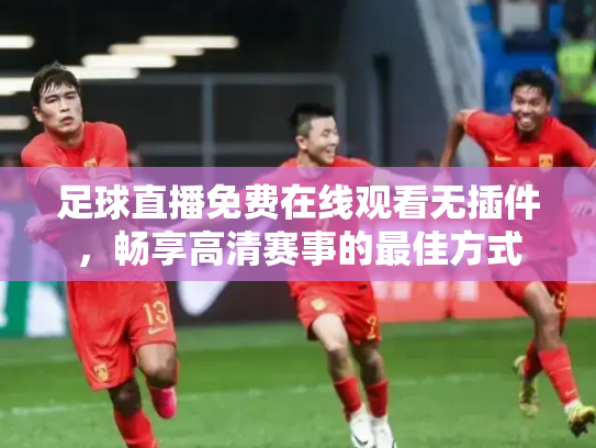 足球直播免费在线观看无插件，畅享高清赛事的最佳方式