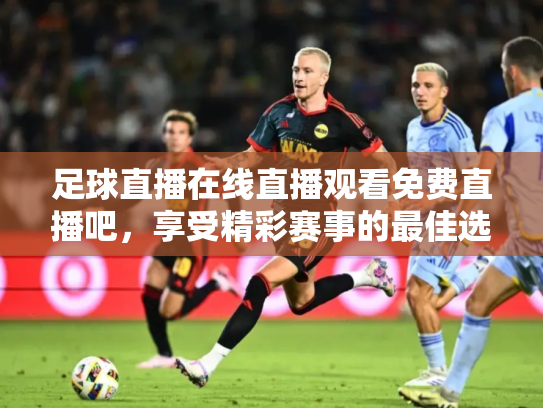 足球直播在线直播观看免费直播吧，享受精彩赛事的最佳选择