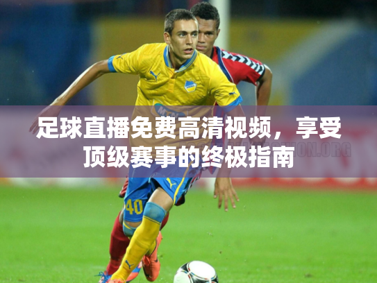 足球直播免费高清视频，享受顶级赛事的终极指南