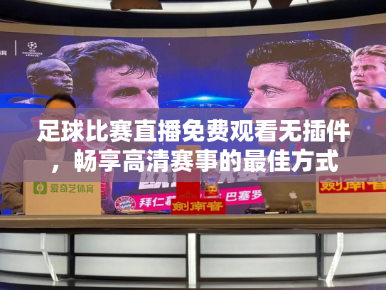 足球比赛直播免费观看无插件，畅享高清赛事的最佳方式