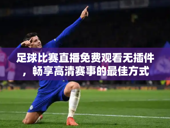 足球比赛直播免费观看无插件，畅享高清赛事的最佳方式