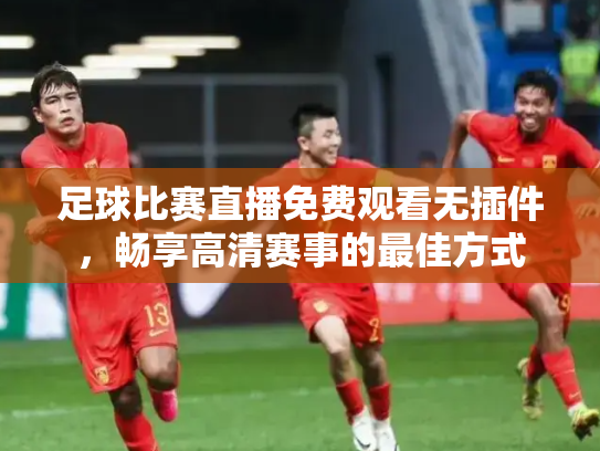 足球比赛直播免费观看无插件，畅享高清赛事的最佳方式