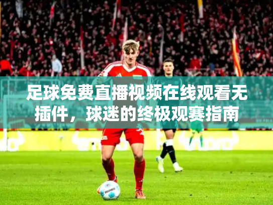 足球免费直播视频在线观看无插件，球迷的终极观赛指南