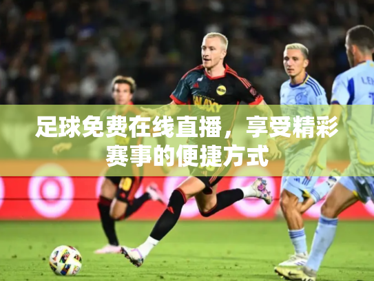 足球免费在线直播，享受精彩赛事的便捷方式